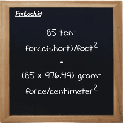 How to convert ton-force(short)/foot<sup>2</sup> to gram-force/centimeter<sup>2</sup>: 85 ton-force(short)/foot<sup>2</sup> (tf/ft<sup>2</sup>) is equivalent to 85 times 976.49 gram-force/centimeter<sup>2</sup> (gf/cm<sup>2</sup>)